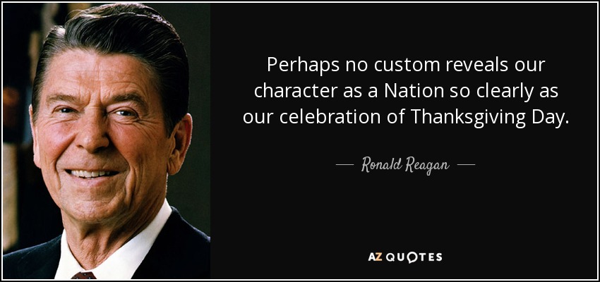 Perhaps no custom reveals our character as a Nation so clearly as our celebration of Thanksgiving Day. - Ronald Reagan