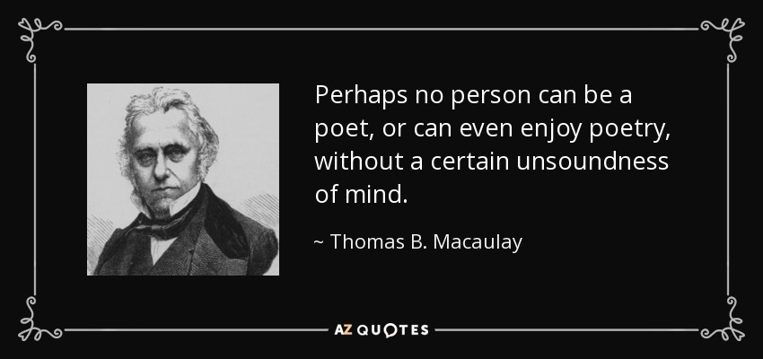 Perhaps no person can be a poet, or can even enjoy poetry, without a certain unsoundness of mind. - Thomas B. Macaulay