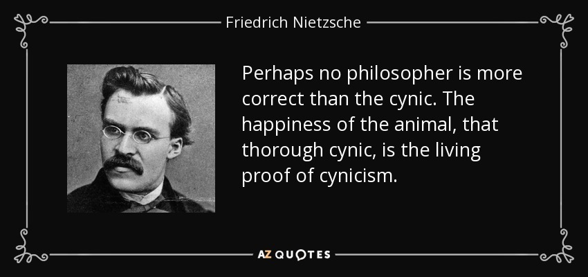 Perhaps no philosopher is more correct than the cynic. The happiness of the animal, that thorough cynic, is the living proof of cynicism. - Friedrich Nietzsche