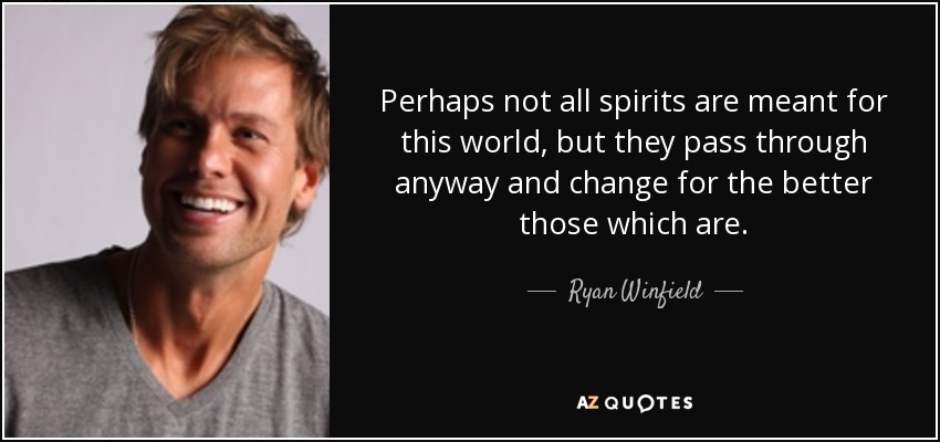 Perhaps not all spirits are meant for this world, but they pass through anyway and change for the better those which are. - Ryan Winfield