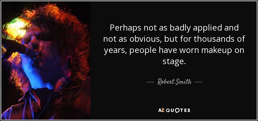 Perhaps not as badly applied and not as obvious, but for thousands of years, people have worn makeup on stage. - Robert Smith