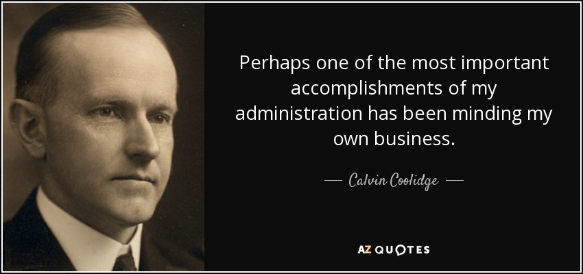 Perhaps one of the most important accomplishments of my administration has been minding my own business. - Calvin Coolidge