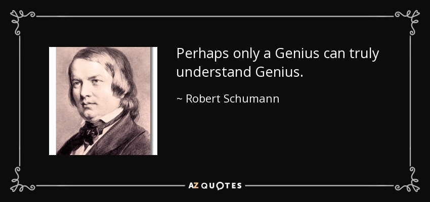 Perhaps only a Genius can truly understand Genius. - Robert Schumann