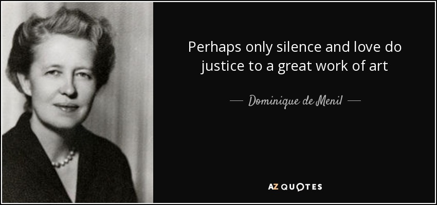 Perhaps only silence and love do justice to a great work of art - Dominique de Menil