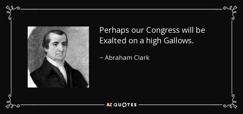 Perhaps our Congress will be Exalted on a high Gallows. - Abraham Clark