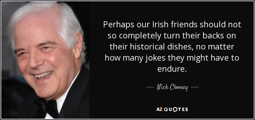 Perhaps our Irish friends should not so completely turn their backs on their historical dishes, no matter how many jokes they might have to endure. - Nick Clooney