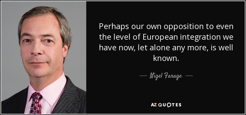 Perhaps our own opposition to even the level of European integration we have now, let alone any more, is well known. - Nigel Farage