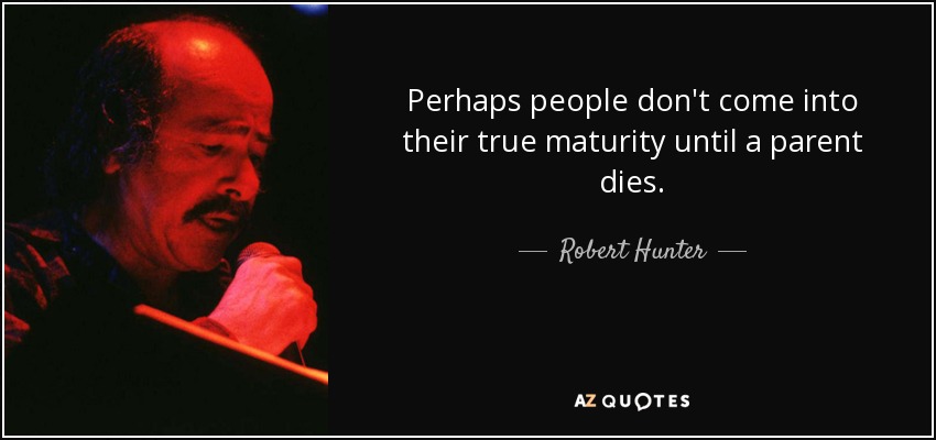 Perhaps people don't come into their true maturity until a parent dies. - Robert Hunter