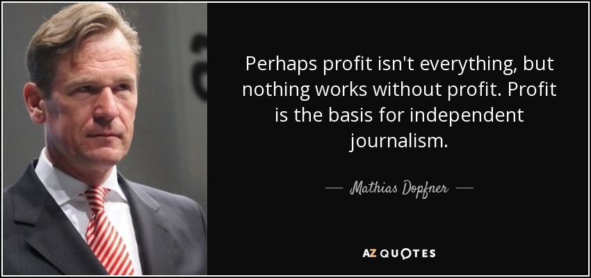 Perhaps profit isn't everything, but nothing works without profit. Profit is the basis for independent journalism. - Mathias Dopfner