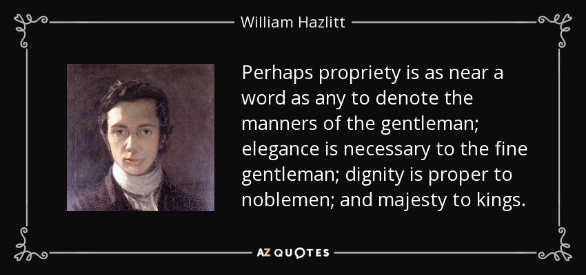 Perhaps propriety is as near a word as any to denote the manners of the gentleman; elegance is necessary to the fine gentleman; dignity is proper to noblemen; and majesty to kings. - William Hazlitt