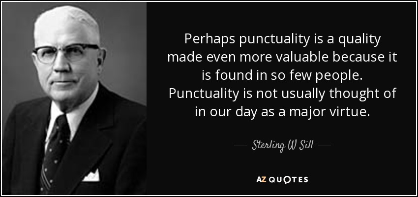 Perhaps punctuality is a quality made even more valuable because it is found in so few people. Punctuality is not usually thought of in our day as a major virtue. - Sterling W Sill