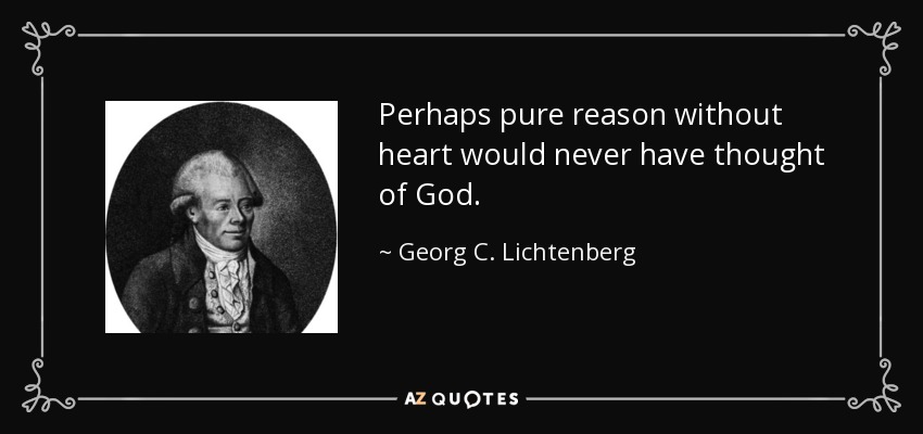 Perhaps pure reason without heart would never have thought of God. - Georg C. Lichtenberg