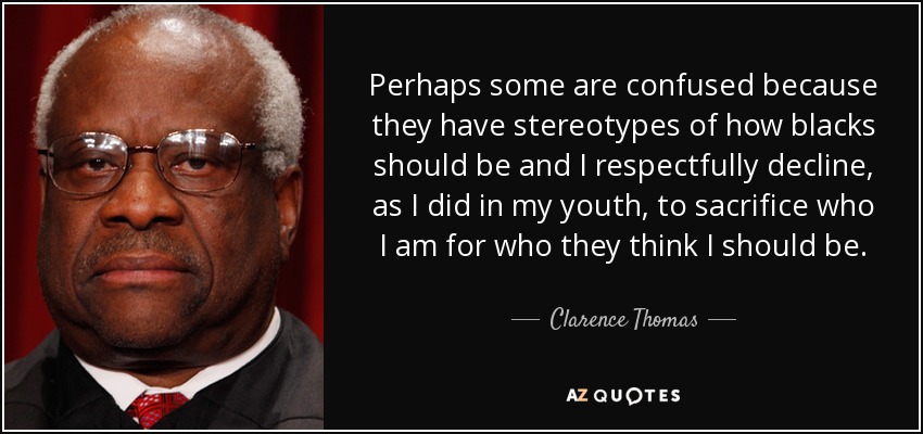 Perhaps some are confused because they have stereotypes of how blacks should be and I respectfully decline, as I did in my youth, to sacrifice who I am for who they think I should be. - Clarence Thomas