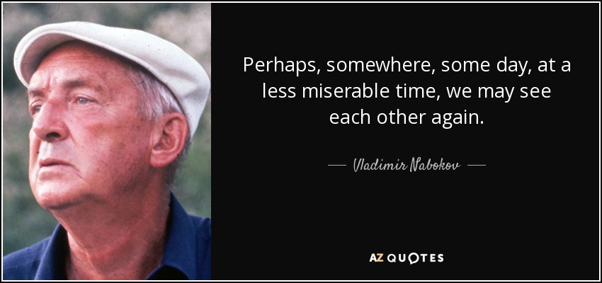 Perhaps, somewhere, some day, at a less miserable time, we may see each other again. - Vladimir Nabokov