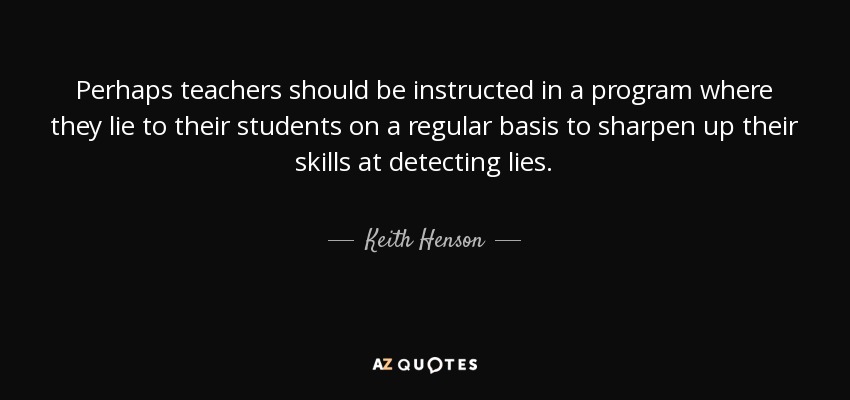 Perhaps teachers should be instructed in a program where they lie to their students on a regular basis to sharpen up their skills at detecting lies. - Keith Henson