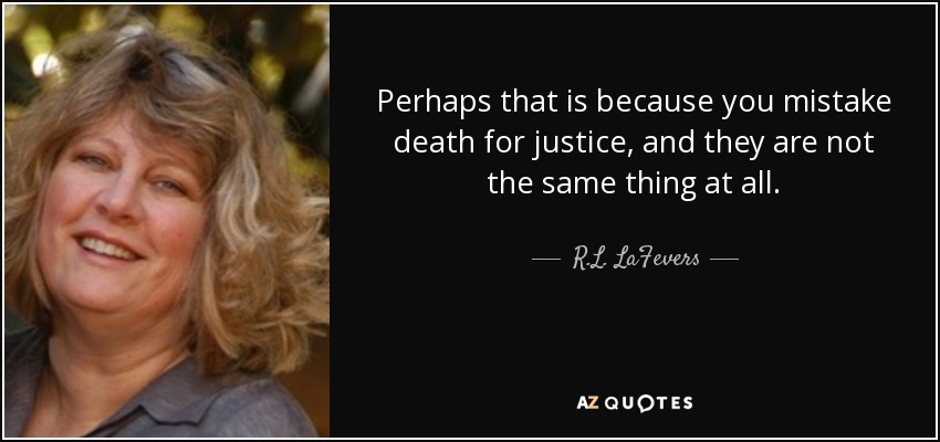 Perhaps that is because you mistake death for justice, and they are not the same thing at all. - R.L. LaFevers