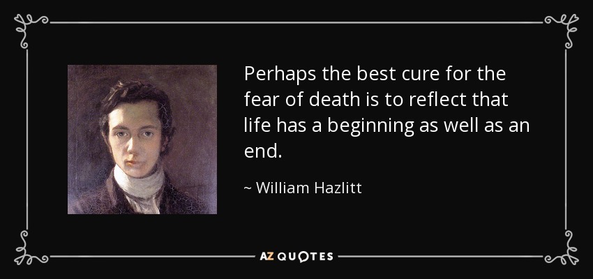 Perhaps the best cure for the fear of death is to reflect that life has a beginning as well as an end. - William Hazlitt