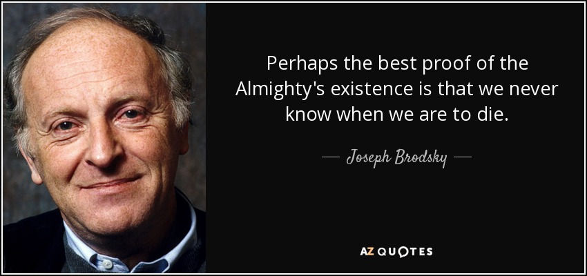 Perhaps the best proof of the Almighty's existence is that we never know when we are to die. - Joseph Brodsky