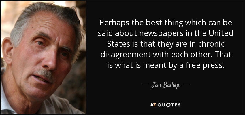 Perhaps the best thing which can be said about newspapers in the United States is that they are in chronic disagreement with each other. That is what is meant by a free press. - Jim Bishop