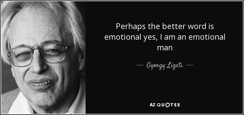 Perhaps the better word is emotional yes, I am an emotional man - Gyorgy Ligeti