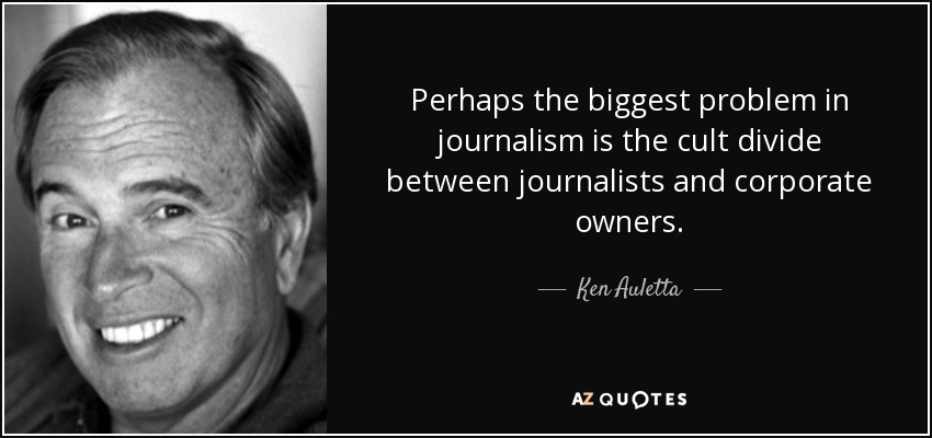Perhaps the biggest problem in journalism is the cult divide between journalists and corporate owners. - Ken Auletta