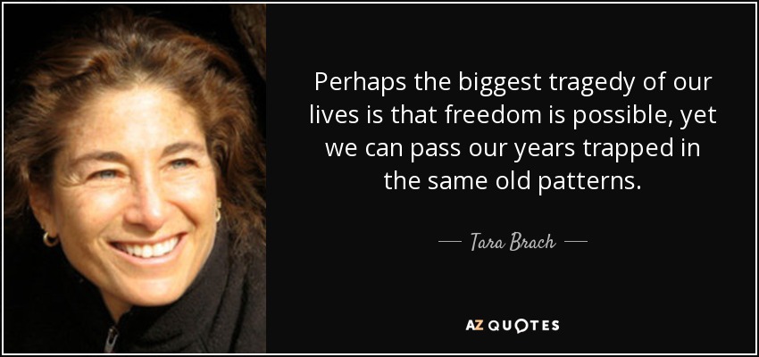 Perhaps the biggest tragedy of our lives is that freedom is possible, yet we can pass our years trapped in the same old patterns. - Tara Brach