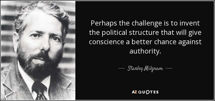 Perhaps the challenge is to invent the political structure that will give conscience a better chance against authority. - Stanley Milgram