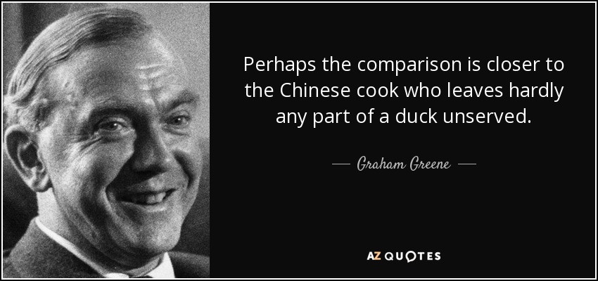 Perhaps the comparison is closer to the Chinese cook who leaves hardly any part of a duck unserved. - Graham Greene