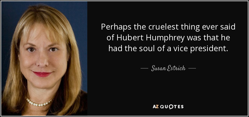 Perhaps the cruelest thing ever said of Hubert Humphrey was that he had the soul of a vice president. - Susan Estrich