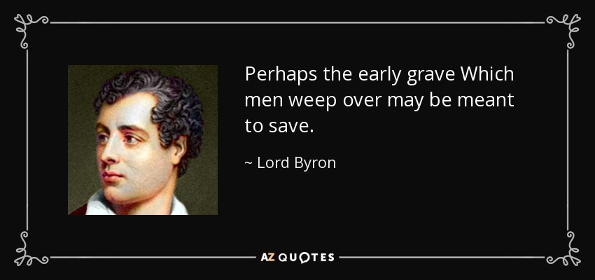 Perhaps the early grave Which men weep over may be meant to save. - Lord Byron
