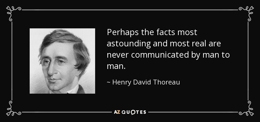 Perhaps the facts most astounding and most real are never communicated by man to man. - Henry David Thoreau