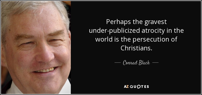 Perhaps the gravest under-publicized atrocity in the world is the persecution of Christians. - Conrad Black