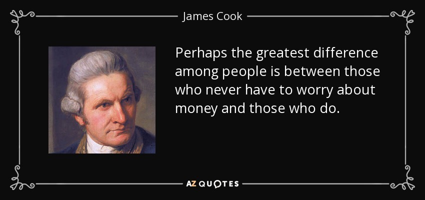 Perhaps the greatest difference among people is between those who never have to worry about money and those who do. - James Cook