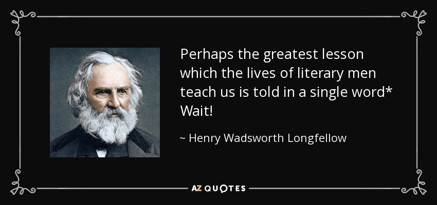 Perhaps the greatest lesson which the lives of literary men teach us is told in a single word* Wait! - Henry Wadsworth Longfellow