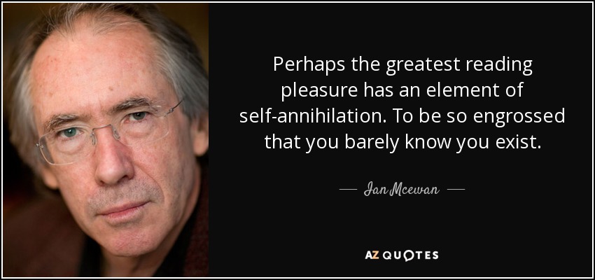 Perhaps the greatest reading pleasure has an element of self-annihilation. To be so engrossed that you barely know you exist. - Ian Mcewan