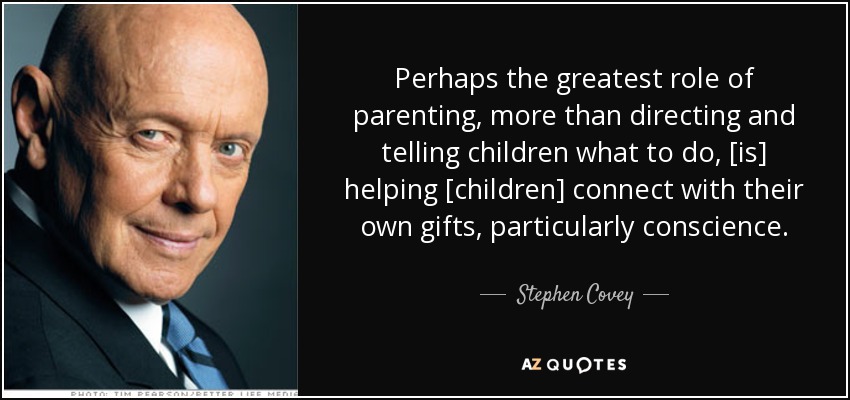 Perhaps the greatest role of parenting, more than directing and telling children what to do, [is] helping [children] connect with their own gifts, particularly conscience. - Stephen Covey