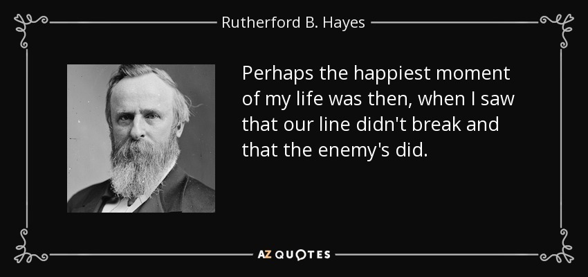 Perhaps the happiest moment of my life was then, when I saw that our line didn't break and that the enemy's did. - Rutherford B. Hayes