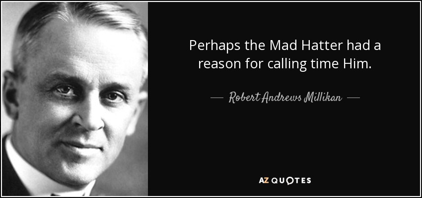 Perhaps the Mad Hatter had a reason for calling time Him. - Robert Andrews Millikan