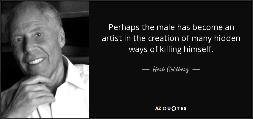 Perhaps the male has become an artist in the creation of many hidden ways of killing himself. - Herb Goldberg