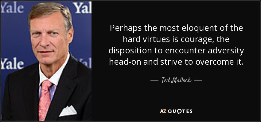 Perhaps the most eloquent of the hard virtues is courage, the disposition to encounter adversity head-on and strive to overcome it. - Ted Malloch
