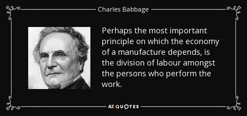 Perhaps the most important principle on which the economy of a manufacture depends, is the division of labour amongst the persons who perform the work. - Charles Babbage