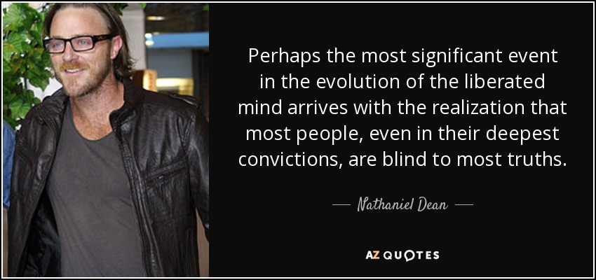 Perhaps the most significant event in the evolution of the liberated mind arrives with the realization that most people, even in their deepest convictions, are blind to most truths. - Nathaniel Dean