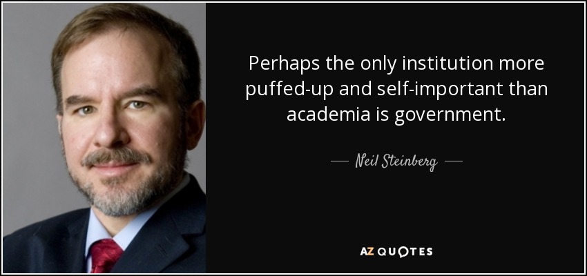 Perhaps the only institution more puffed-up and self-important than academia is government. - Neil Steinberg
