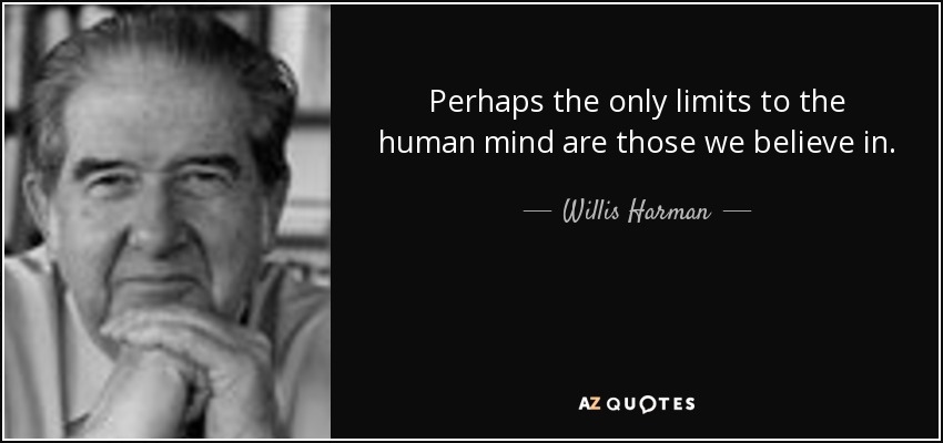 Perhaps the only limits to the human mind are those we believe in. - Willis Harman