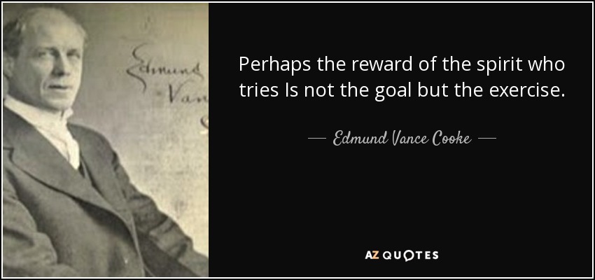 Perhaps the reward of the spirit who tries Is not the goal but the exercise. - Edmund Vance Cooke