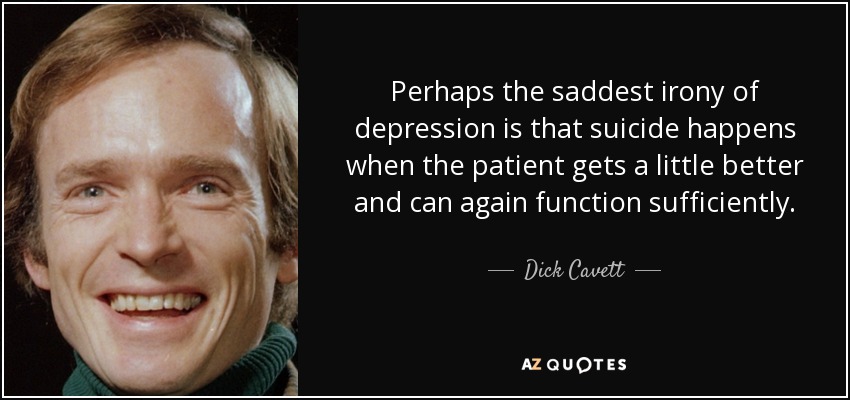 Perhaps the saddest irony of depression is that suicide happens when the patient gets a little better and can again function sufficiently. - Dick Cavett