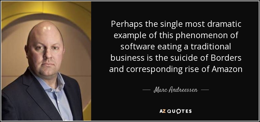 Perhaps the single most dramatic example of this phenomenon of software eating a traditional business is the suicide of Borders and corresponding rise of Amazon - Marc Andreessen