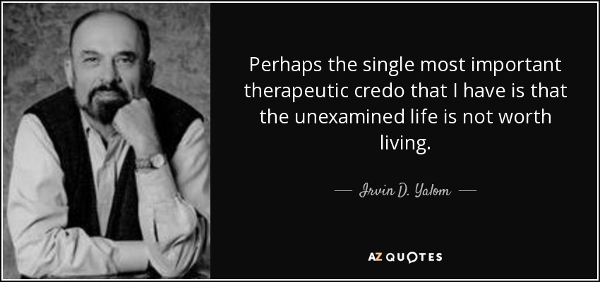 Perhaps the single most important therapeutic credo that I have is that the unexamined life is not worth living. - Irvin D. Yalom
