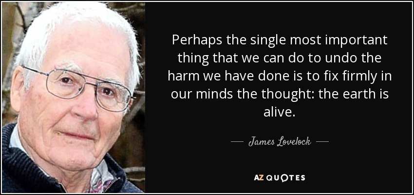 Perhaps the single most important thing that we can do to undo the harm we have done is to fix firmly in our minds the thought: the earth is alive. - James Lovelock
