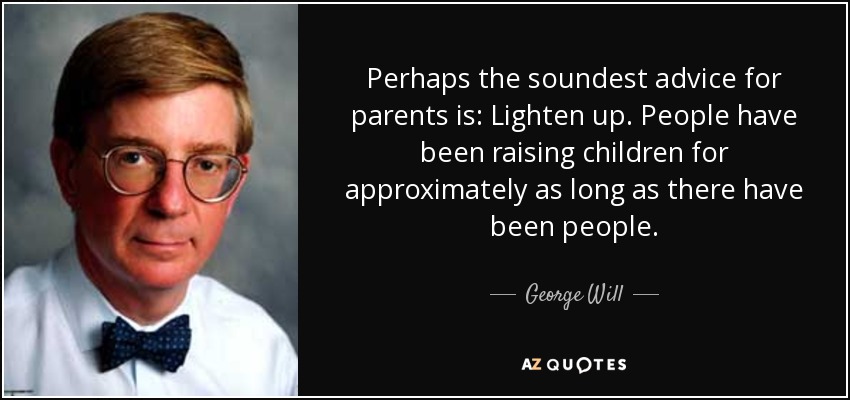 Perhaps the soundest advice for parents is: Lighten up. People have been raising children for approximately as long as there have been people. - George Will